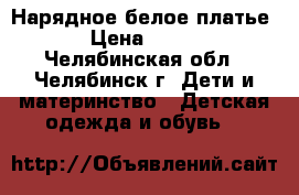 Нарядное белое платье › Цена ­ 600 - Челябинская обл., Челябинск г. Дети и материнство » Детская одежда и обувь   